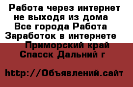 Работа через интернет не выходя из дома - Все города Работа » Заработок в интернете   . Приморский край,Спасск-Дальний г.